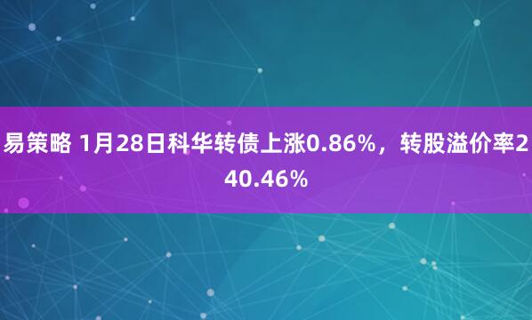 易策略 1月28日科华转债上涨0.86%，转股溢价率240.46%