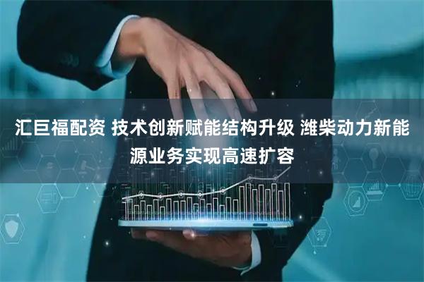 汇巨福配资 技术创新赋能结构升级 潍柴动力新能源业务实现高速扩容